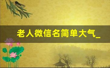 老人微信名简单大气_老年人平安健康微信昵称