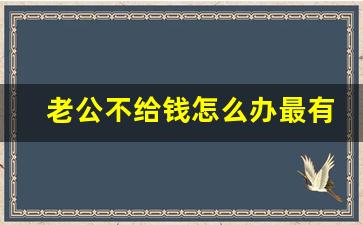 老公不给钱怎么办最有效_丈夫不给生活费,妻子应该怎么办