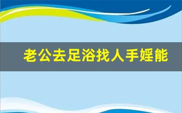 老公去足浴找人手婬能原谅吗