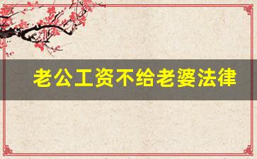 老公工资不给老婆法律上有什么规定_老公不给钱怎么办最有效