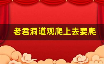 老君洞道观爬上去要爬多久呀_老君洞从哪个门出