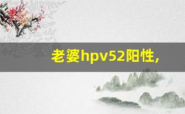 老婆hpv52阳性,老公会感染吗_高危52一般多久转阴