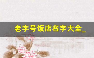 老字号饭店名字大全_餐饮必定红火的名字