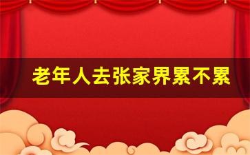 老年人去张家界累不累_张家界二日游最佳方案