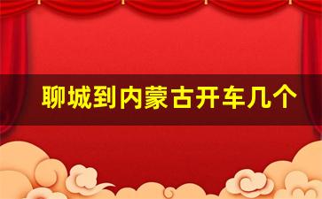 聊城到内蒙古开车几个小时_聊城到呼和浩特多少公里