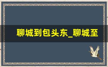 聊城到包头东_聊城至包头火车票查询