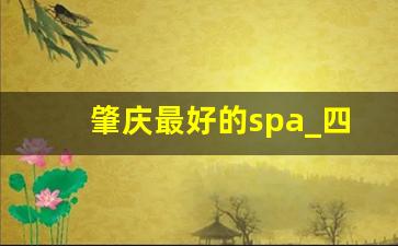 肇庆最好的spa_四会休闲中心哪家好