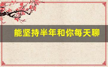 能坚持半年和你每天聊天的人