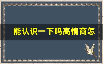 能认识一下吗高情商怎么说_高情商的开场白