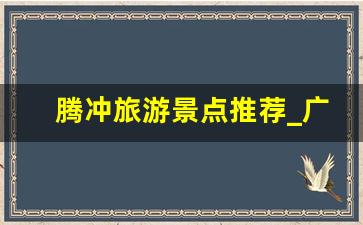 腾冲旅游景点推荐_广西腾冲有什么玩的地方