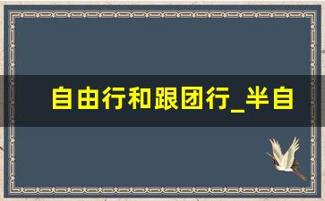 自由行和跟团行_半自由行和跟团游有什么区别