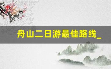 舟山二日游最佳路线_舟山桃花岛自驾游攻略2日游