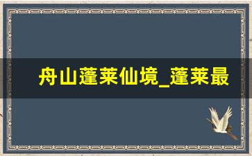 舟山蓬莱仙境_蓬莱最著名的三个景点