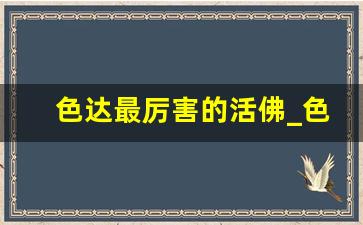 色达最厉害的活佛_色达佛学院的堪布名单