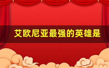 艾欧尼亚最强的英雄是谁_艾欧尼亚战力