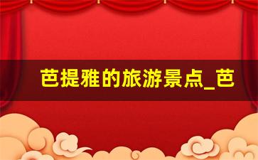 芭提雅的旅游景点_芭提雅好玩的地方有哪些