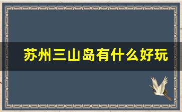 苏州三山岛有什么好玩的_苏州三山岛游玩项目