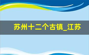 苏州十二个古镇_江苏古镇一览表