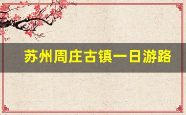 苏州周庄古镇一日游路线_苏州周庄旅游攻略一日游