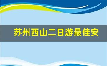 苏州西山二日游最佳安排_苏州出发自驾游二日游的地方