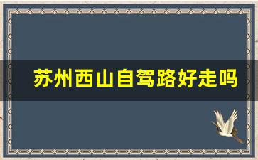 苏州西山自驾路好走吗_苏州西山自驾游一日游攻略