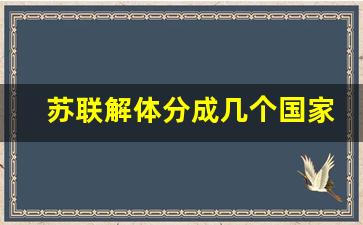 苏联解体分成几个国家_苏联最后一次会议时间