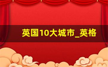 英国10大城市_英格兰前十大城市