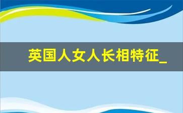 英国人女人长相特征_男女长相差距大吗