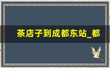 茶店子到成都东站_都江堰到成都东站高铁时刻表查询