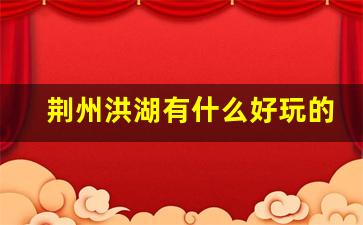 荆州洪湖有什么好玩的_洪湖晚上那个巷子好玩