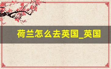 荷兰怎么去英国_英国去荷兰机票多少钱