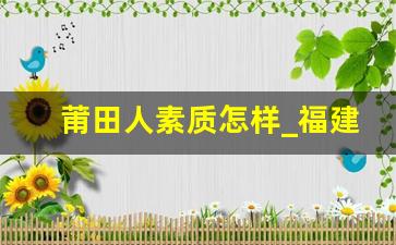 莆田人素质怎样_福建莆田人是不是很穷