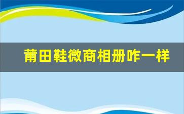 莆田鞋微商相册咋一样