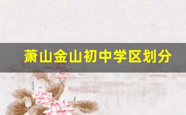 萧山金山初中学区划分2023年_金山区滨海学校2023