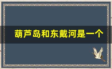 葫芦岛和东戴河是一个地方吗