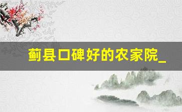 蓟县口碑好的农家院_蓟县100元一天包吃住的农家院