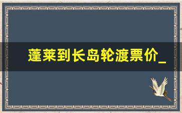 蓬莱到长岛轮渡票价_先去蓬莱阁还是先去长岛