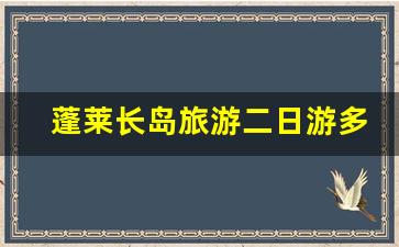 蓬莱长岛旅游二日游多少钱_蓬莱阁长岛两日游