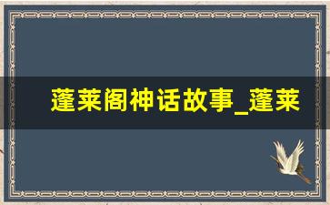 蓬莱阁神话故事_蓬莱仙境的传说