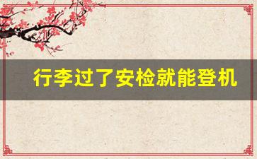 行李过了安检就能登机吗_行李箱宽超了两厘米能登机吗