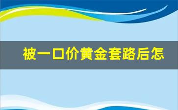 被一口价黄金套路后怎么挽回损失_一口价黄金被坑了怎么办