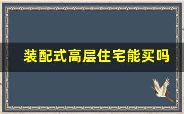 装配式高层住宅能买吗_买装配式楼盘好吗