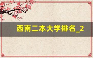 西南二本大学排名_2023年四川二本大学分数线