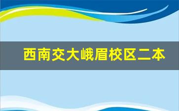 西南交大峨眉校区二本_峨眉大学有哪些