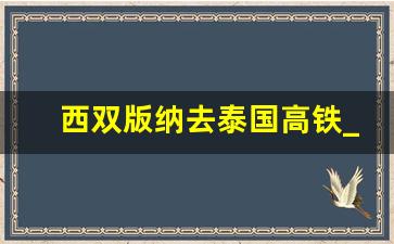 西双版纳去泰国高铁_云南到曼谷的高铁站点