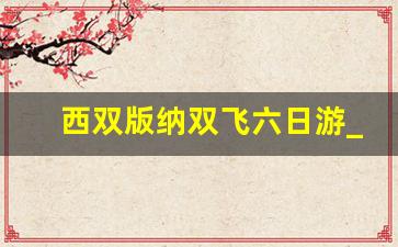 西双版纳双飞六日游_两个人去丽江5000够吗