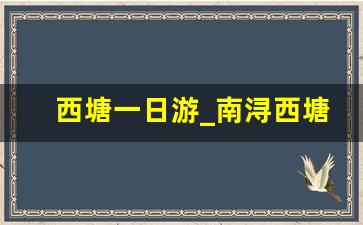 西塘一日游_南浔西塘一日游