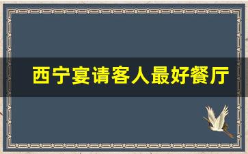 西宁宴请客人最好餐厅