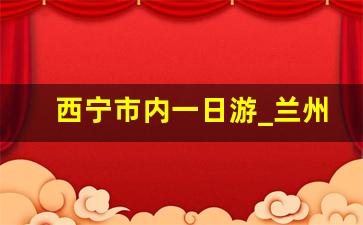 西宁市内一日游_兰州周边旅游攻略