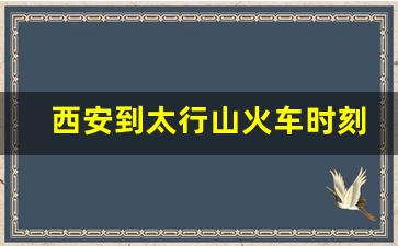 西安到太行山火车时刻表_太行山是从哪里到哪里地图一